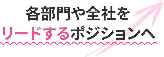 各部門や全社をリードするポジションへ